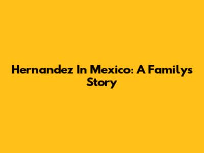 Hernandez In Mexico: A Family's Story