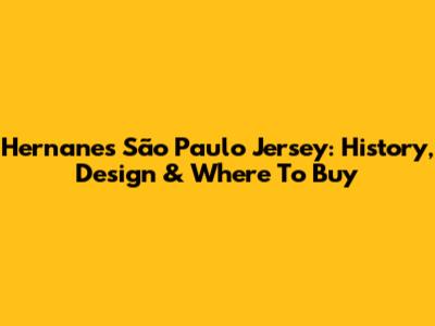 Hernanes São Paulo Jersey: History, Design & Where To Buy