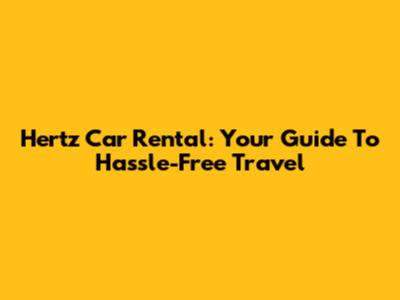Hertz Car Rental: Your Guide To Hassle-Free Travel