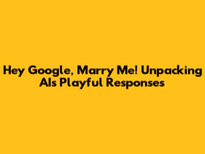 Hey Google, Marry Me! Unpacking AI's Playful Responses