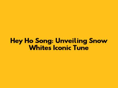 Hey Ho Song: Unveiling Snow White's Iconic Tune