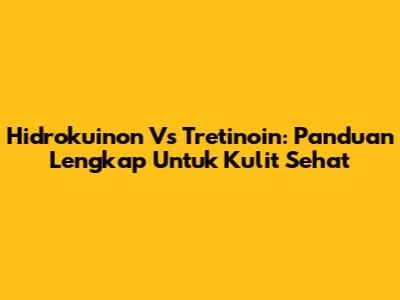 Hidrokuinon Vs Tretinoin: Panduan Lengkap Untuk Kulit Sehat