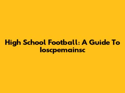 High School Football: A Guide To Ioscpemainsc