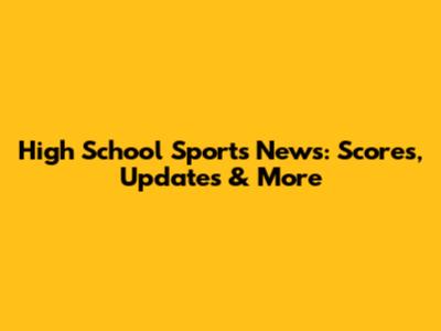 High School Sports News: Scores, Updates & More
