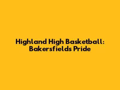 Highland High Basketball: Bakersfield's Pride