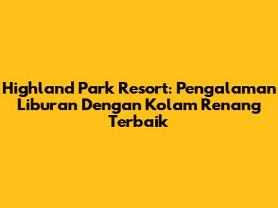 Highland Park Resort: Pengalaman Liburan Dengan Kolam Renang Terbaik