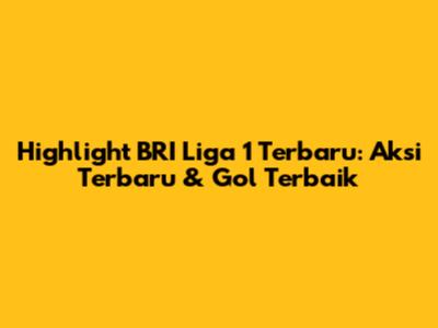 Highlight BRI Liga 1 Terbaru: Aksi Terbaru & Gol Terbaik