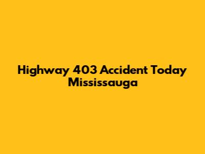 Highway 403 Accident Today Mississauga