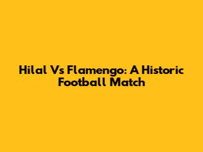 Hilal Vs Flamengo: A Historic Football Match