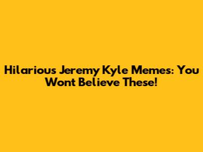 Hilarious Jeremy Kyle Memes: You Won't Believe These!