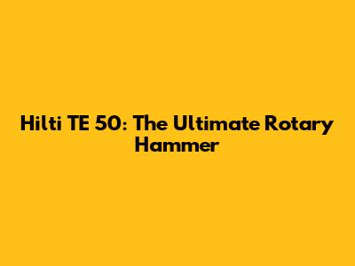 Hilti TE 50: The Ultimate Rotary Hammer