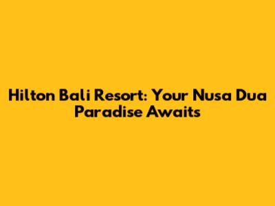 Hilton Bali Resort: Your Nusa Dua Paradise Awaits