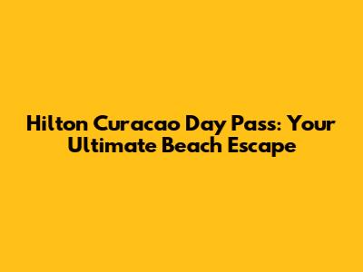 Hilton Curacao Day Pass: Your Ultimate Beach Escape