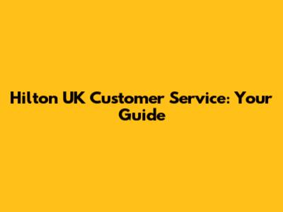 Hilton UK Customer Service: Your Guide