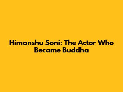 Himanshu Soni: The Actor Who Became Buddha