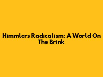 Himmler's Radicalism: A World On The Brink