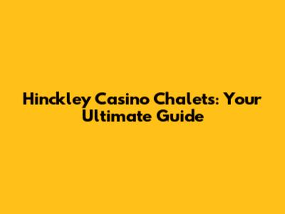 Hinckley Casino Chalets: Your Ultimate Guide