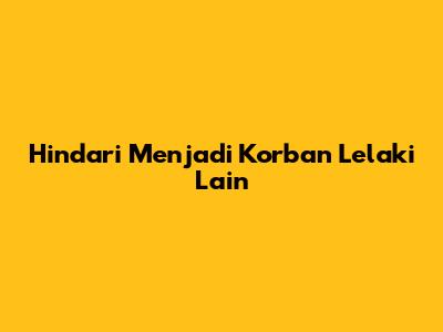 Hindari Menjadi Korban Lelaki Lain