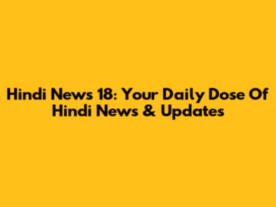 Hindi News 18: Your Daily Dose Of Hindi News & Updates