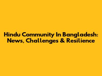 Hindu Community In Bangladesh: News, Challenges & Resilience