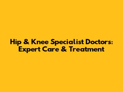Hip & Knee Specialist Doctors: Expert Care & Treatment