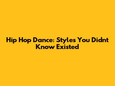 Hip Hop Dance: Styles You Didn't Know Existed