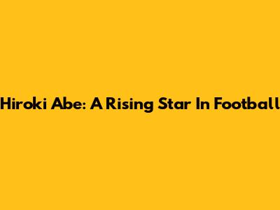 Hiroki Abe: A Rising Star In Football