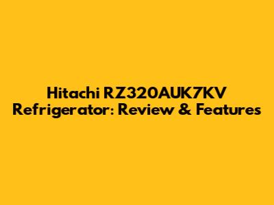 Hitachi RZ320AUK7KV Refrigerator: Review & Features