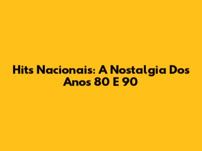 Hits Nacionais: A Nostalgia Dos Anos 80 E 90