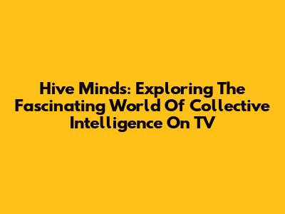 Hive Minds: Exploring The Fascinating World Of Collective Intelligence On TV