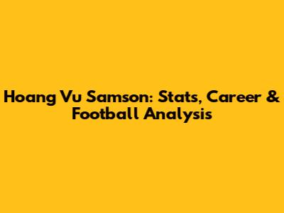 Hoang Vu Samson: Stats, Career & Football Analysis