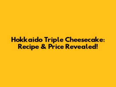 Hokkaido Triple Cheesecake: Recipe & Price Revealed!