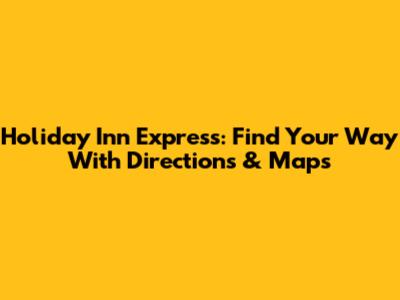Holiday Inn Express: Find Your Way With Directions & Maps