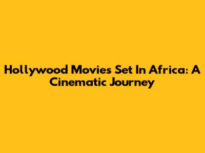 Hollywood Movies Set In Africa: A Cinematic Journey