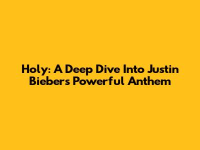 Holy: A Deep Dive Into Justin Bieber's Powerful Anthem