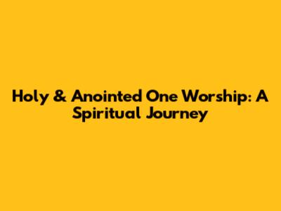 Holy & Anointed One Worship: A Spiritual Journey