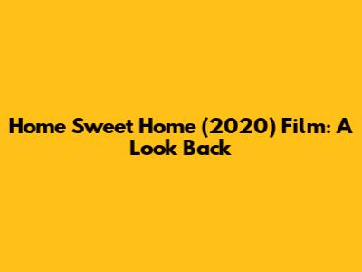 Home Sweet Home (2020) Film: A Look Back