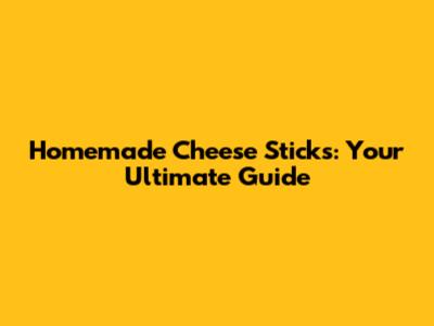 Homemade Cheese Sticks: Your Ultimate Guide