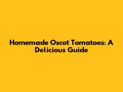 Homemade Oscot Tomatoes: A Delicious Guide