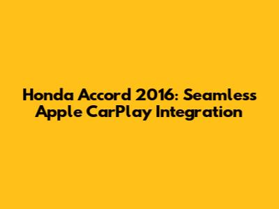 Honda Accord 2016: Seamless Apple CarPlay Integration