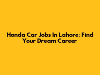 Honda Car Jobs In Lahore: Find Your Dream Career