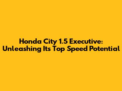 Honda City 1.5 Executive: Unleashing Its Top Speed Potential