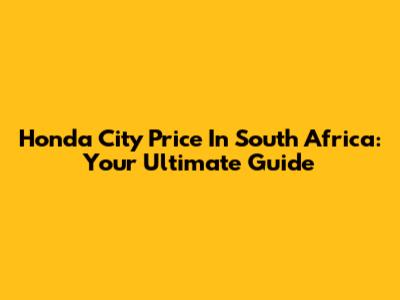 Honda City Price In South Africa: Your Ultimate Guide