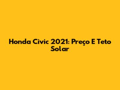 Honda Civic 2021: Preço E Teto Solar