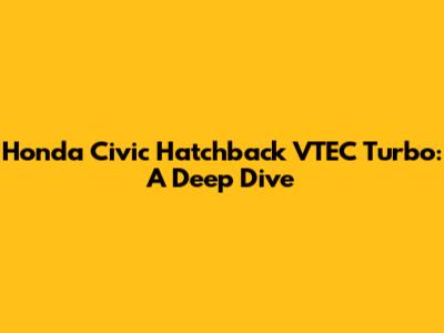 Honda Civic Hatchback VTEC Turbo: A Deep Dive