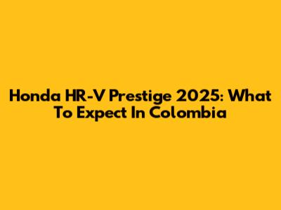 Honda HR-V Prestige 2025: What To Expect In Colombia