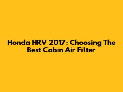 Honda HRV 2017: Choosing The Best Cabin Air Filter