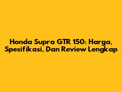 Honda Supra GTR 150: Harga, Spesifikasi, Dan Review Lengkap