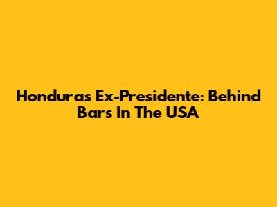 Honduras' Ex-Presidente: Behind Bars In The USA