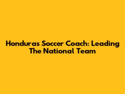 Honduras Soccer Coach: Leading The National Team